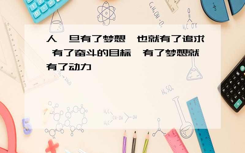 人一旦有了梦想,也就有了追求 有了奋斗的目标,有了梦想就有了动力