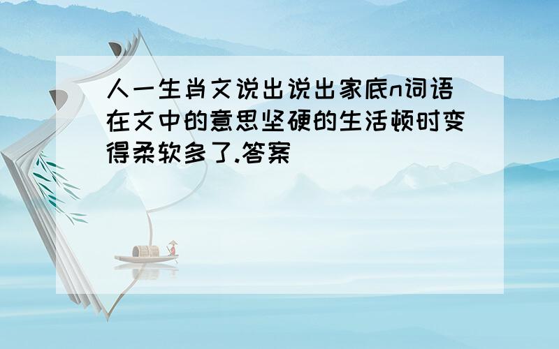 人一生肖文说出说出家底n词语在文中的意思坚硬的生活顿时变得柔软多了.答案