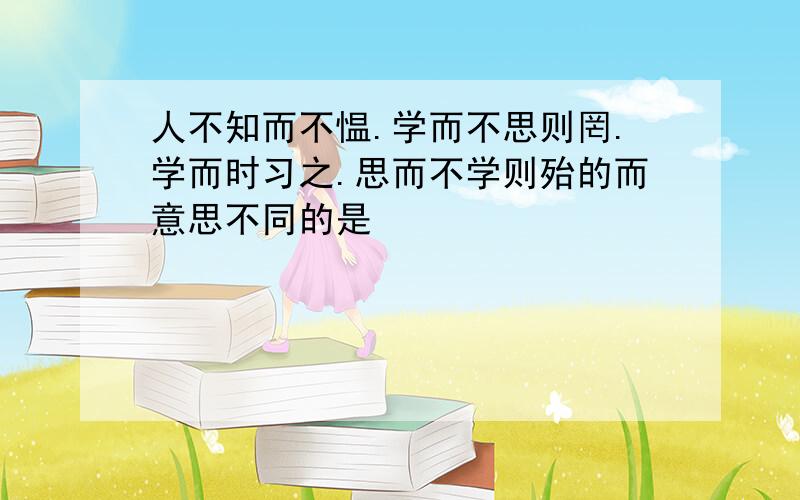 人不知而不愠.学而不思则罔.学而时习之.思而不学则殆的而意思不同的是