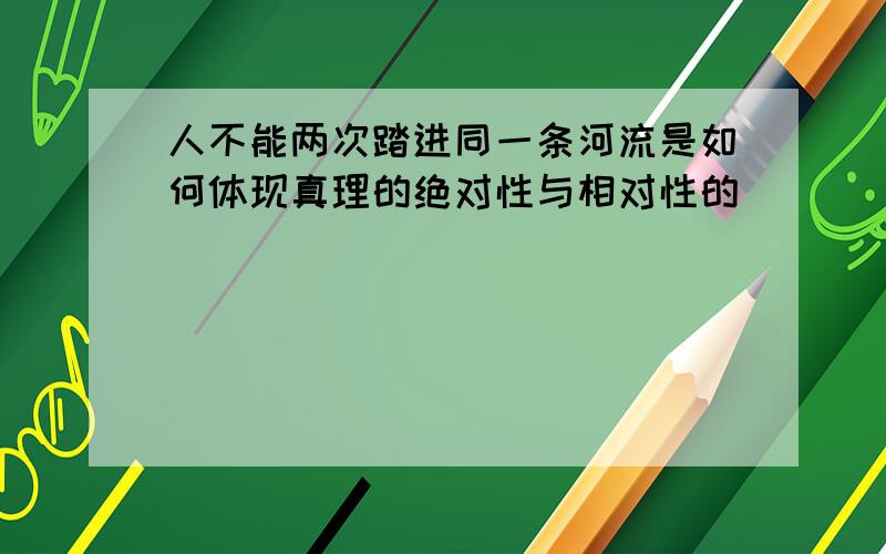 人不能两次踏进同一条河流是如何体现真理的绝对性与相对性的