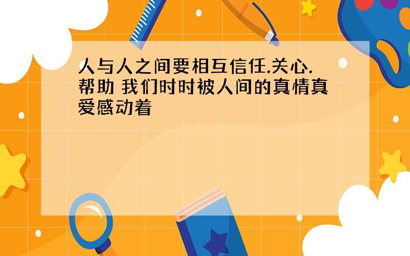 人与人之间要相互信任.关心.帮助 我们时时被人间的真情真爱感动着