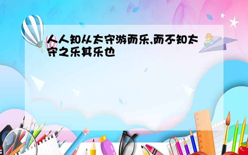 人人知从太守游而乐,而不知太守之乐其乐也