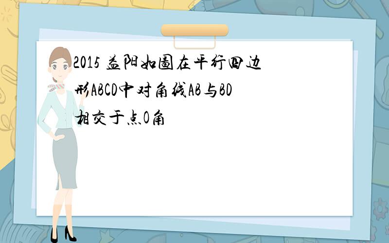 2015 益阳如图在平行四边形ABCD中对角线AB与BD相交于点O角