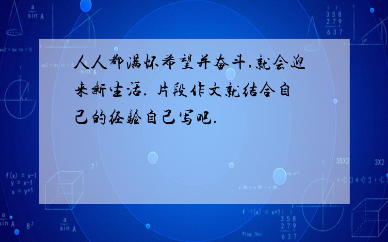 人人都满怀希望并奋斗,就会迎来新生活. 片段作文就结合自己的经验自己写吧.