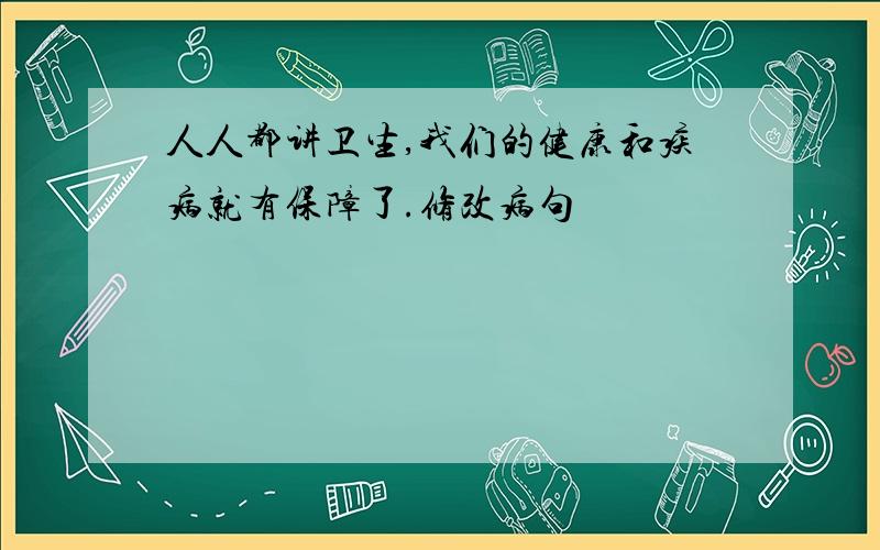 人人都讲卫生,我们的健康和疾病就有保障了.修改病句