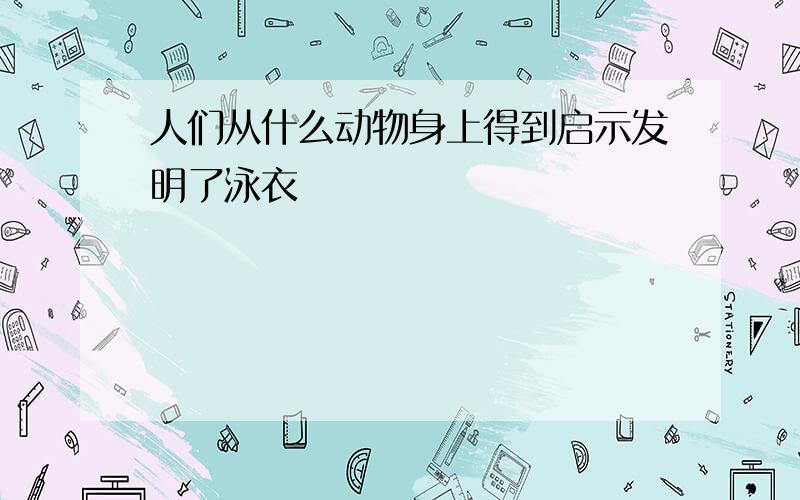 人们从什么动物身上得到启示发明了泳衣