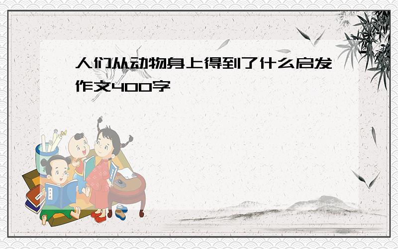 人们从动物身上得到了什么启发作文400字