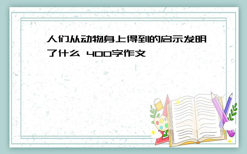 人们从动物身上得到的启示发明了什么 400字作文