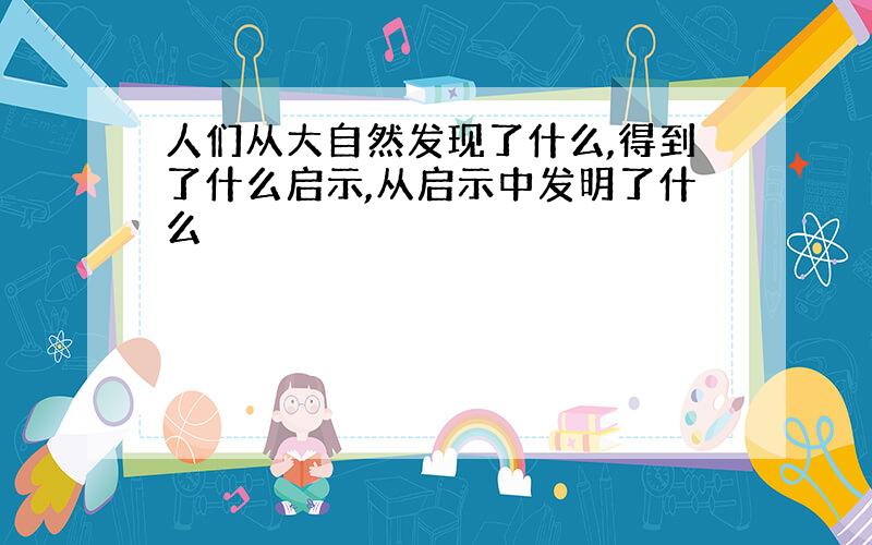 人们从大自然发现了什么,得到了什么启示,从启示中发明了什么