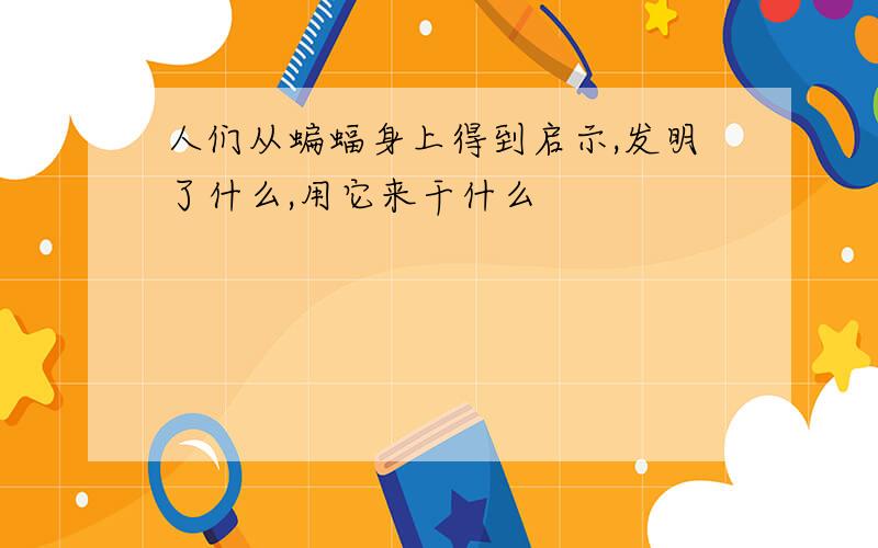 人们从蝙蝠身上得到启示,发明了什么,用它来干什么