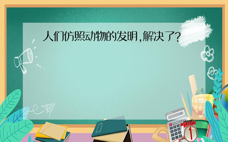 人们仿照动物的发明,解决了?