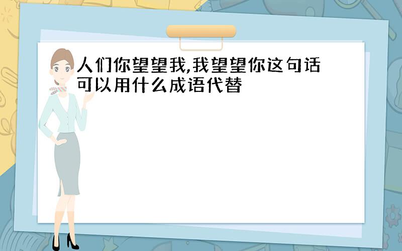 人们你望望我,我望望你这句话可以用什么成语代替