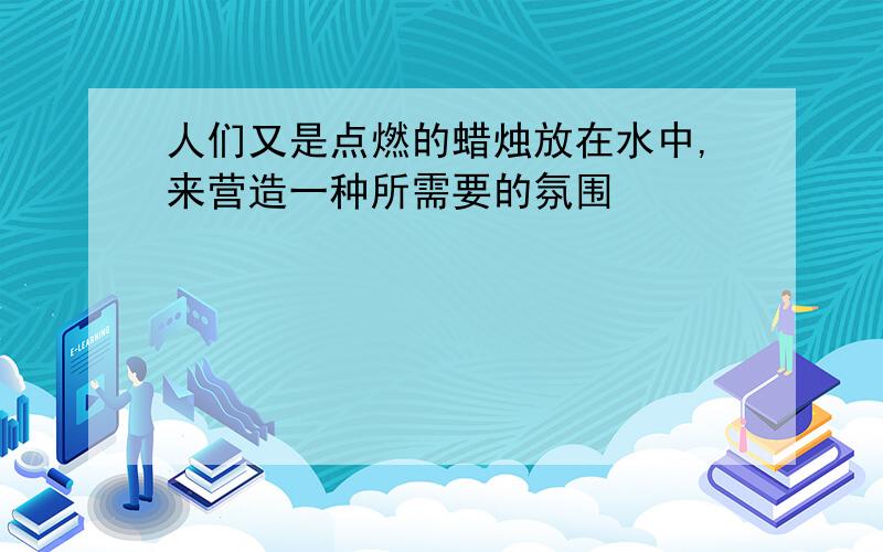 人们又是点燃的蜡烛放在水中,来营造一种所需要的氛围