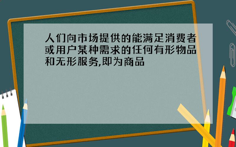 人们向市场提供的能满足消费者或用户某种需求的任何有形物品和无形服务,即为商品