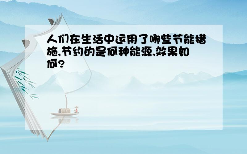 人们在生活中运用了哪些节能措施,节约的是何种能源,效果如何?