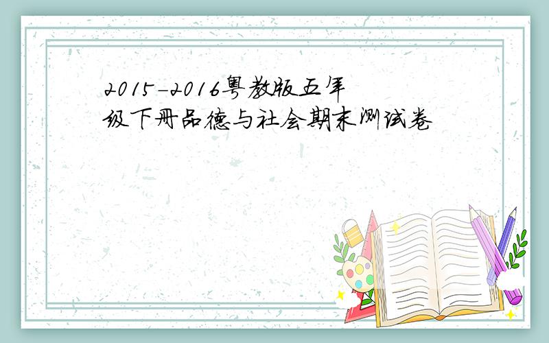 2015-2016粤教版五年级下册品德与社会期末测试卷