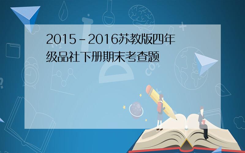 2015-2016苏教版四年级品社下册期末考查题