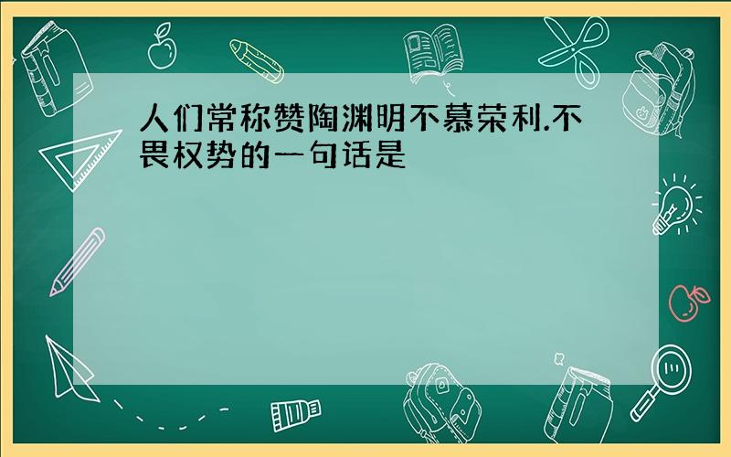 人们常称赞陶渊明不慕荣利.不畏权势的一句话是