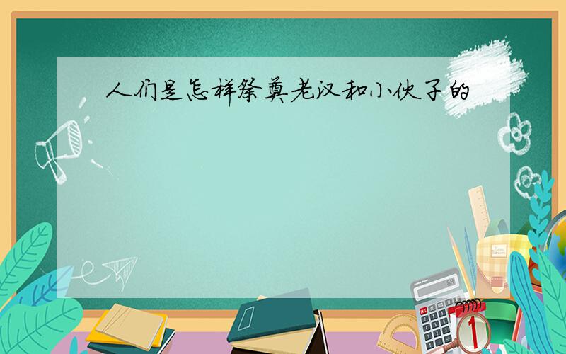 人们是怎样祭奠老汉和小伙子的