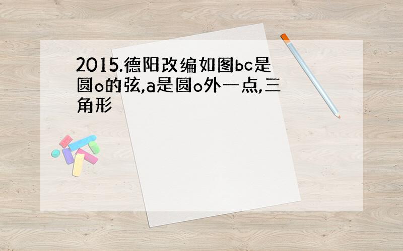 2015.德阳改编如图bc是圆o的弦,a是圆o外一点,三角形