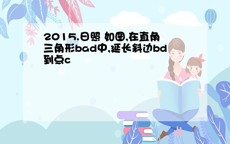 2015.日照 如图,在直角三角形bad中,延长斜边bd到点c