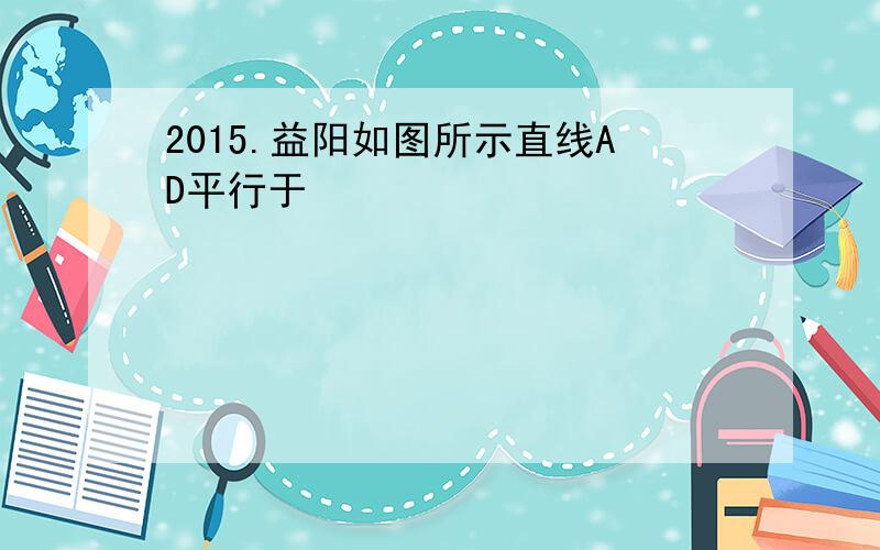 2015.益阳如图所示直线AD平行于