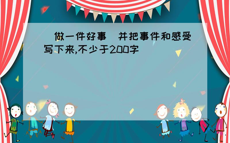 (做一件好事)并把事件和感受写下来,不少于200字