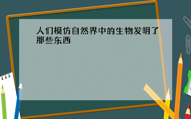 人们模仿自然界中的生物发明了那些东西