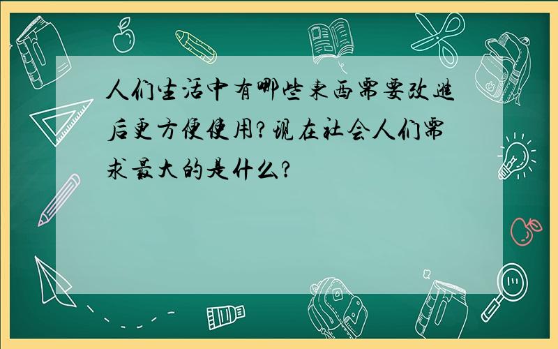 人们生活中有哪些东西需要改进后更方便使用?现在社会人们需求最大的是什么?