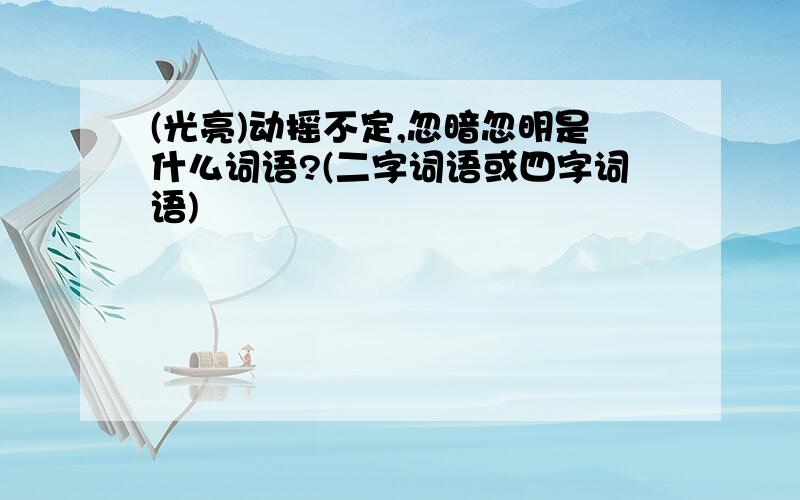 (光亮)动摇不定,忽暗忽明是什么词语?(二字词语或四字词语)