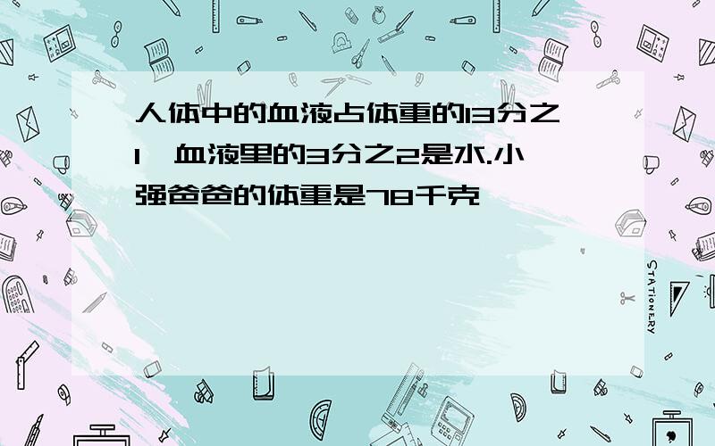 人体中的血液占体重的13分之1,血液里的3分之2是水.小强爸爸的体重是78千克