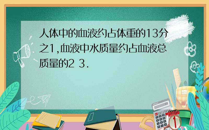 人体中的血液约占体重的13分之1,血液中水质量约占血液总质量的2 3.