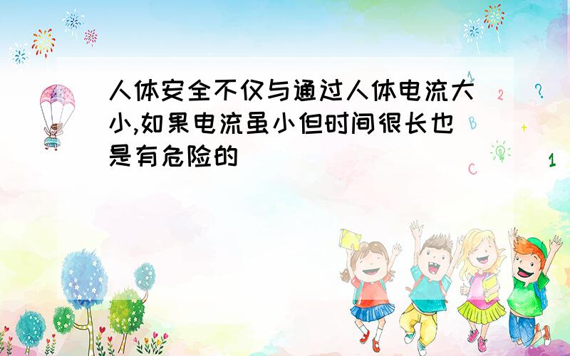 人体安全不仅与通过人体电流大小,如果电流虽小但时间很长也是有危险的