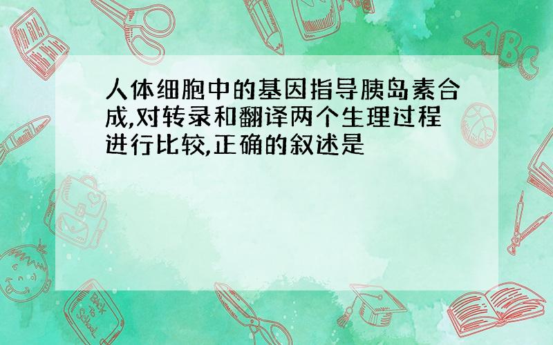 人体细胞中的基因指导胰岛素合成,对转录和翻译两个生理过程进行比较,正确的叙述是