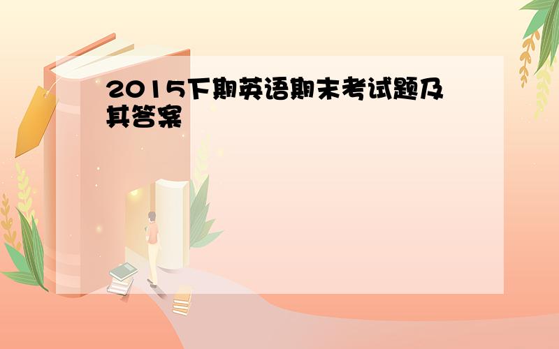 2015下期英语期末考试题及其答案