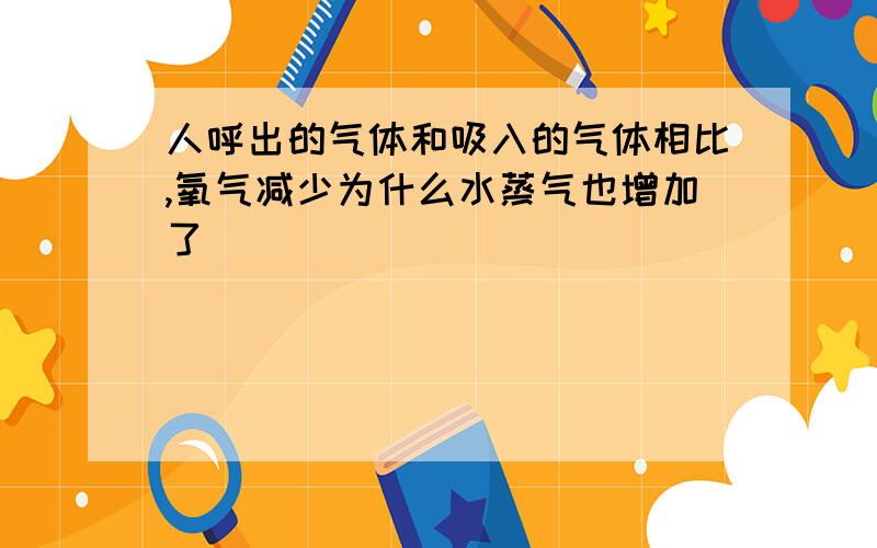 人呼出的气体和吸入的气体相比,氧气减少为什么水蒸气也增加了