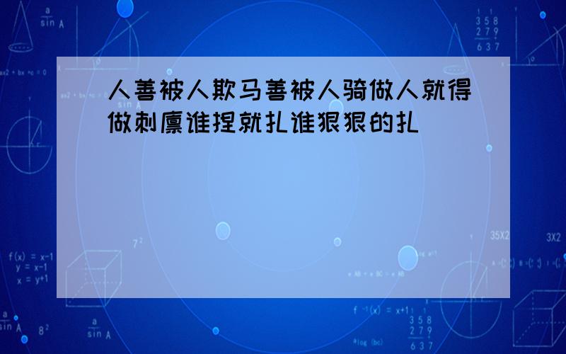 人善被人欺马善被人骑做人就得做刺猬谁捏就扎谁狠狠的扎