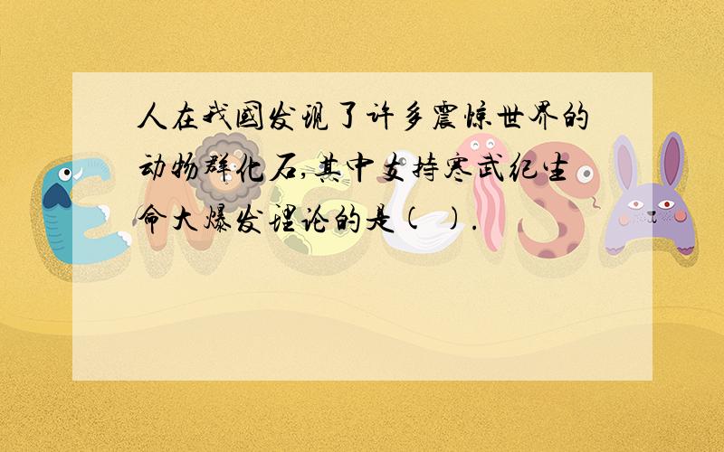 人在我国发现了许多震惊世界的动物群化石,其中支持寒武纪生命大爆发理论的是( ).