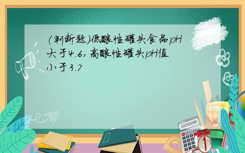 (判断题)低酸性罐头食品pH大于4.6,高酸性罐头pH值小于3.7