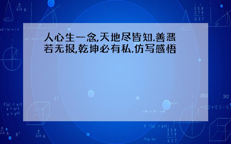 人心生一念,天地尽皆知.善恶若无报,乾坤必有私.仿写感悟