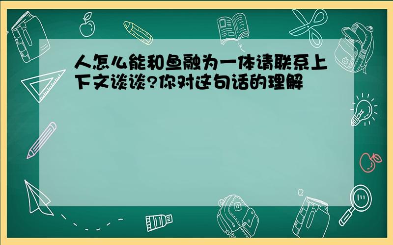 人怎么能和鱼融为一体请联系上下文谈谈?你对这句话的理解