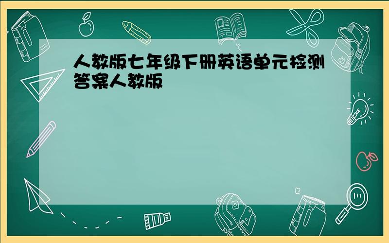 人教版七年级下册英语单元检测答案人教版