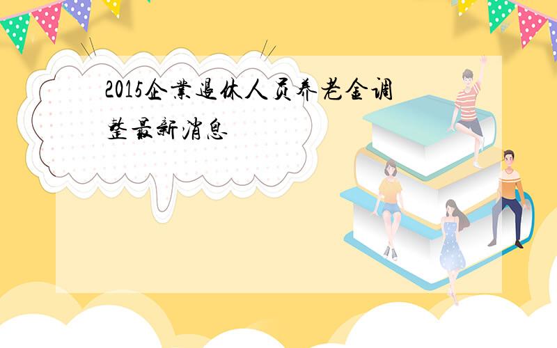 2015企业退休人员养老金调整最新消息