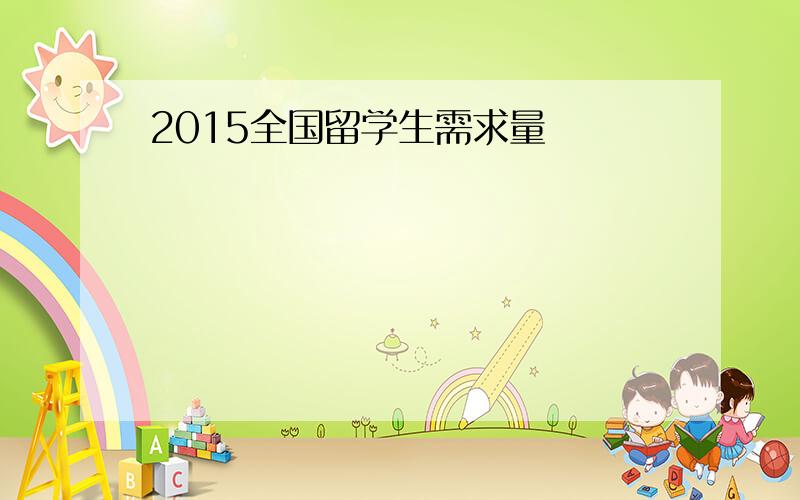 2015全国留学生需求量