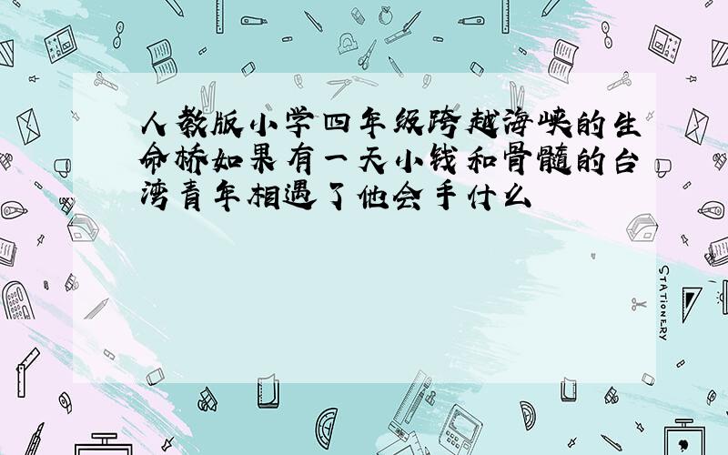 人教版小学四年级跨越海峡的生命桥如果有一天小钱和骨髓的台湾青年相遇了他会手什么