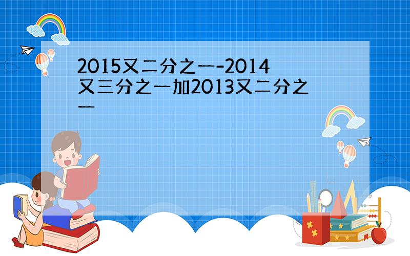 2015又二分之一-2014又三分之一加2013又二分之一