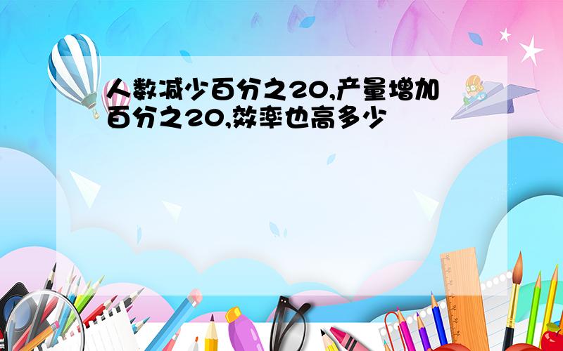 人数减少百分之20,产量增加百分之20,效率也高多少