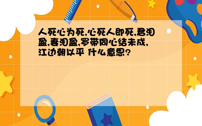 人死心为死,心死人即死,君泪盈,妻泪盈,罗带同心结未成,江边朝以平 什么意思?