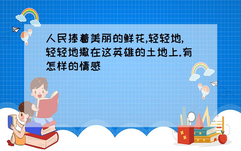 人民捧着美丽的鲜花,轻轻地,轻轻地撒在这英雄的土地上.有怎样的情感