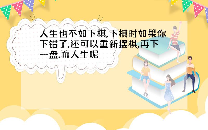 人生也不如下棋,下棋时如果你下错了,还可以重新摆棋,再下一盘.而人生呢